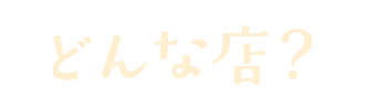 どんな店？